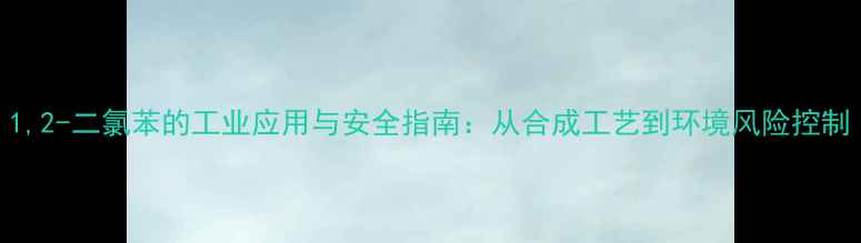 图片 1,2-二氯苯的工业应用与安全指南：从合成工艺到环境风险控制