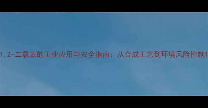 图片 1,2-二氯苯的工业应用与安全指南：从合成工艺到环境风险控制1