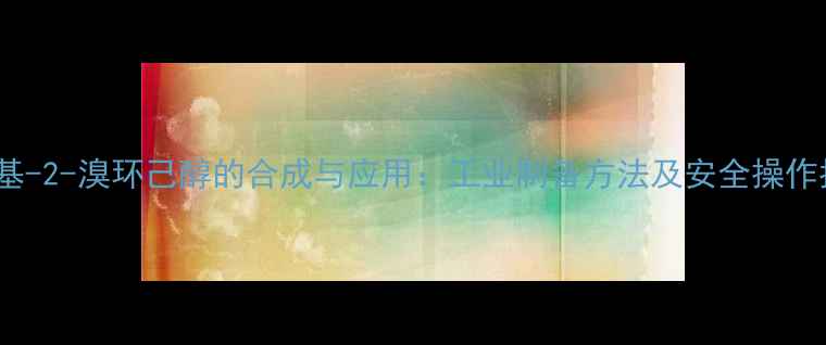 图片 1-甲基-2-溴环己醇的合成与应用：工业制备方法及安全操作指南1