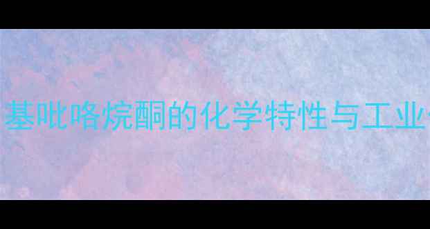 图片 1-甲基吡咯烷酮的化学特性与工业价值