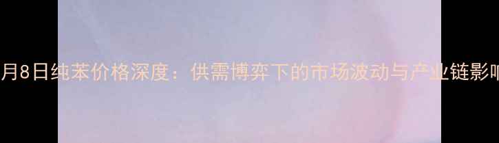 图片 10月8日纯苯价格深度：供需博弈下的市场波动与产业链影响1