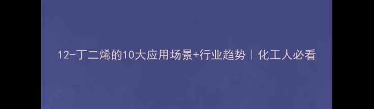 图片 12-丁二烯的10大应用场景+行业趋势｜化工人必看