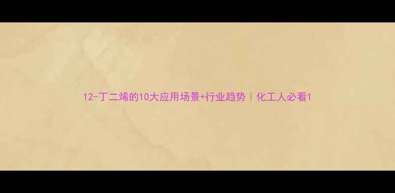 图片 12-丁二烯的10大应用场景+行业趋势｜化工人必看1