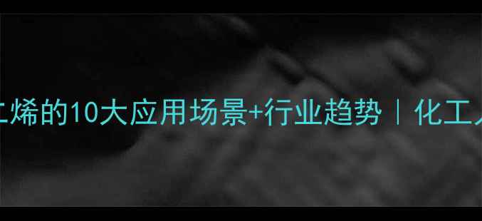 图片 12-丁二烯的10大应用场景+行业趋势｜化工人必看2