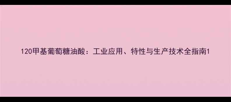 图片 120甲基葡萄糖油酸：工业应用、特性与生产技术全指南1