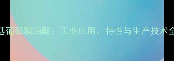图片 120甲基葡萄糖油酸：工业应用、特性与生产技术全指南2
