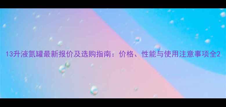 图片 13升液氮罐最新报价及选购指南：价格、性能与使用注意事项全2
