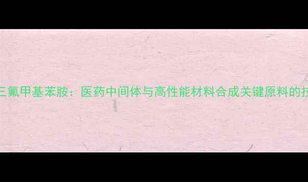 图片 2-三氟甲基苯胺：医药中间体与高性能材料合成关键原料的技术