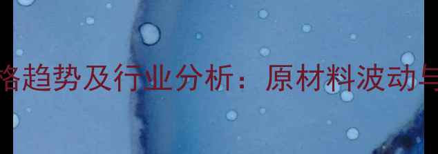 图片 2-吡咯烷酮最新价格趋势及行业分析：原材料波动与供需关系深度解读