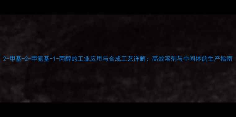 图片 2-甲基-2-甲氨基-1-丙醇的工业应用与合成工艺详解：高效溶剂与中间体的生产指南