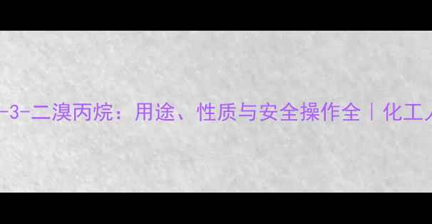 图片 2-甲基-3-二溴丙烷：用途、性质与安全操作全｜化工人必看2