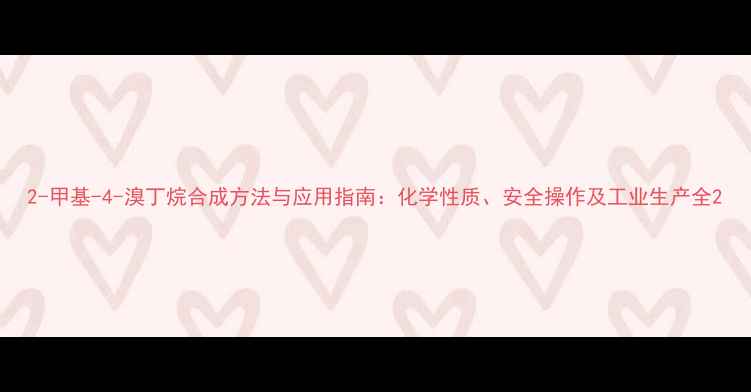 图片 2-甲基-4-溴丁烷合成方法与应用指南：化学性质、安全操作及工业生产全2