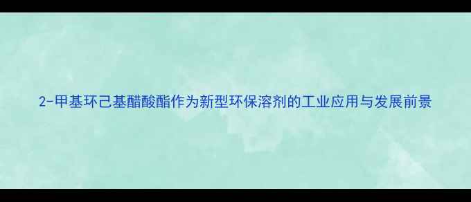 图片 2-甲基环己基醋酸酯作为新型环保溶剂的工业应用与发展前景