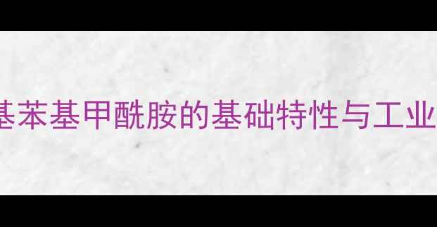 图片 2-甲基苯基甲酰胺的基础特性与工业价值2