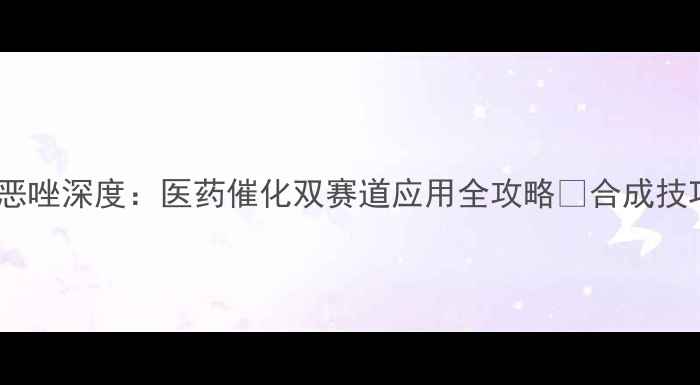 图片 2-甲基萘并恶唑深度：医药催化双赛道应用全攻略✨合成技巧+安全指南