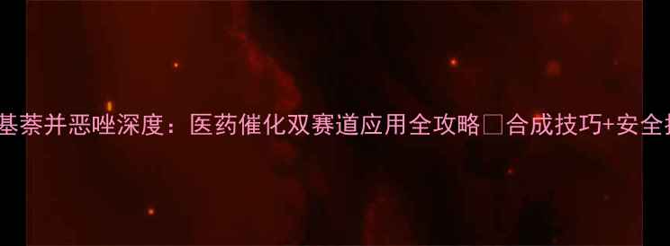 图片 2-甲基萘并恶唑深度：医药催化双赛道应用全攻略✨合成技巧+安全指南1