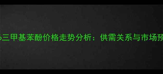 图片 236三甲基苯酚价格走势分析：供需关系与市场预测