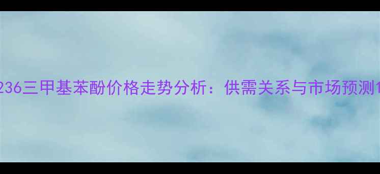 图片 236三甲基苯酚价格走势分析：供需关系与市场预测1