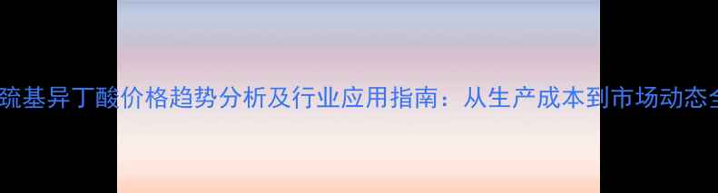 图片 2巯基异丁酸价格趋势分析及行业应用指南：从生产成本到市场动态全