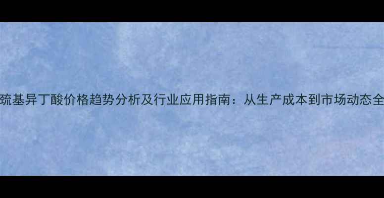 图片 2巯基异丁酸价格趋势分析及行业应用指南：从生产成本到市场动态全1