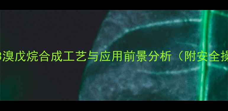 图片 2甲基4氯3溴戊烷合成工艺与应用前景分析（附安全操作指南）