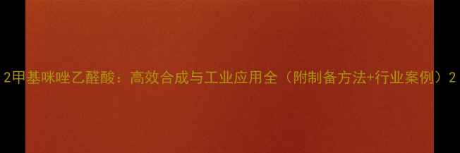 图片 2甲基咪唑乙醛酸：高效合成与工业应用全（附制备方法+行业案例）2