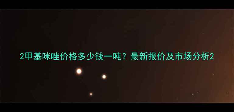 图片 2甲基咪唑价格多少钱一吨？最新报价及市场分析2