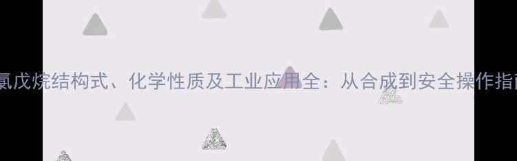 图片 3-氯戊烷结构式、化学性质及工业应用全：从合成到安全操作指南2