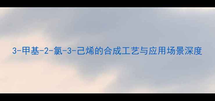 图片 3-甲基-2-氯-3-己烯的合成工艺与应用场景深度