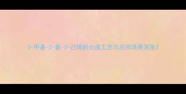 图片 3-甲基-2-氯-3-己烯的合成工艺与应用场景深度2