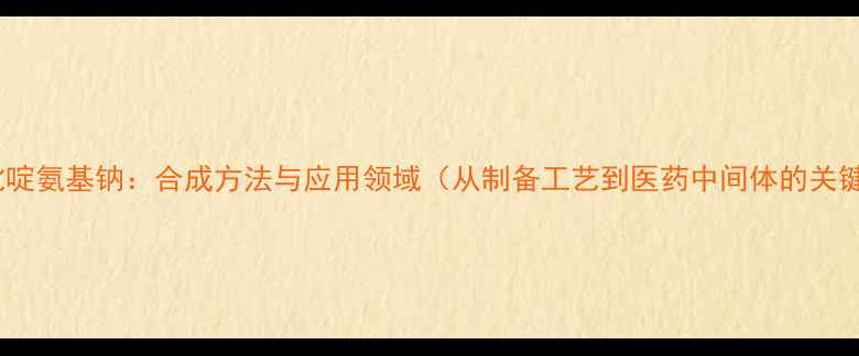 图片 3-甲基吡啶氨基钠：合成方法与应用领域（从制备工艺到医药中间体的关键作用）1