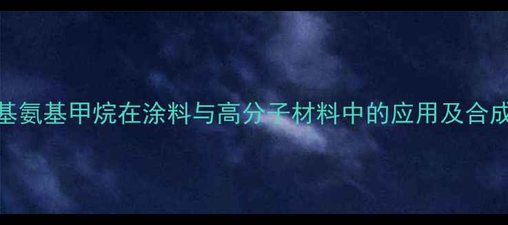 图片 3-羟基甲基氨基甲烷在涂料与高分子材料中的应用及合成工艺深度