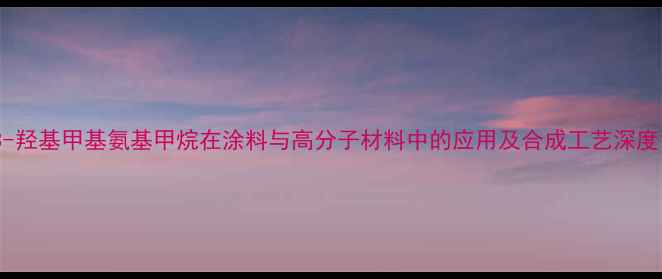 图片 3-羟基甲基氨基甲烷在涂料与高分子材料中的应用及合成工艺深度1