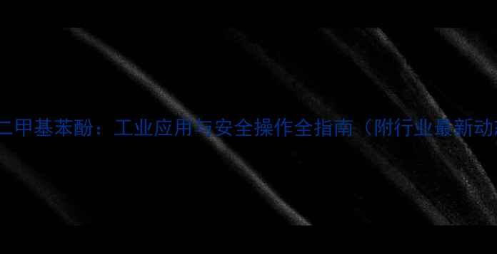 图片 36-二甲基苯酚：工业应用与安全操作全指南（附行业最新动态）