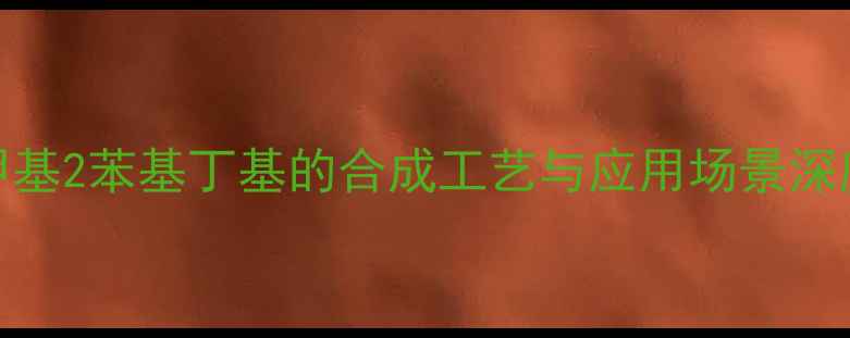 图片 3甲基2苯基丁基的合成工艺与应用场景深度1