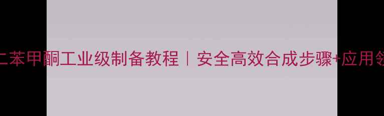 图片 3甲基二苯甲酮工业级制备教程｜安全高效合成步骤+应用领域全1