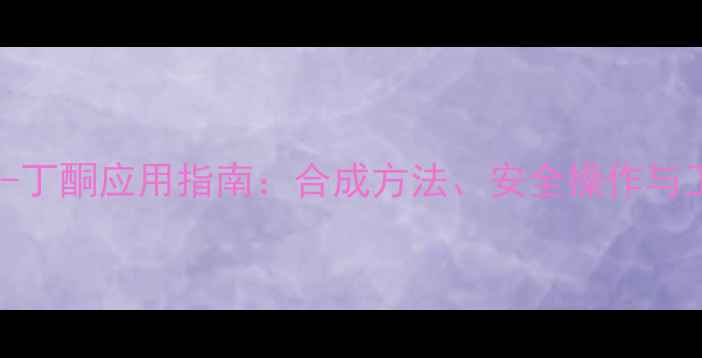 图片 4-甲基苯-2-丁酮应用指南：合成方法、安全操作与工业生产全2