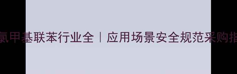 图片 44二氯甲基联苯行业全｜应用场景安全规范采购指南🔬