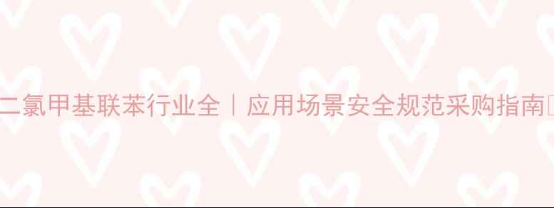 图片 44二氯甲基联苯行业全｜应用场景安全规范采购指南🔬1