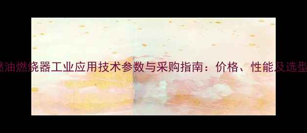 图片 4吨燃油燃烧器工业应用技术参数与采购指南：价格、性能及选型建议