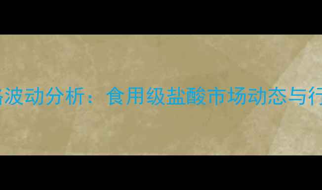图片 4月盐酸价格波动分析：食用级盐酸市场动态与行业趋势解读