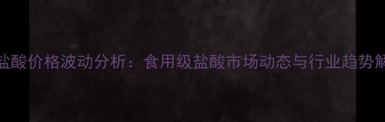 图片 4月盐酸价格波动分析：食用级盐酸市场动态与行业趋势解读2