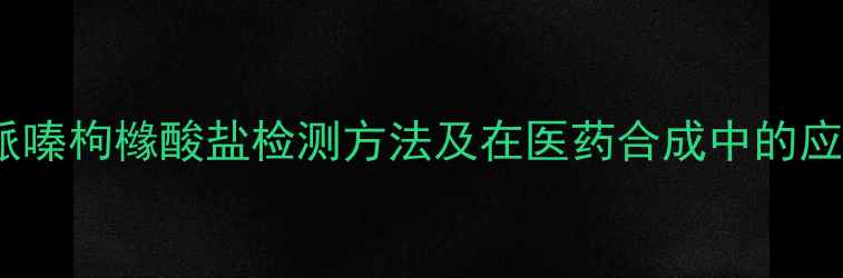 图片 4甲基哌嗪枸橼酸盐检测方法及在医药合成中的应用指南