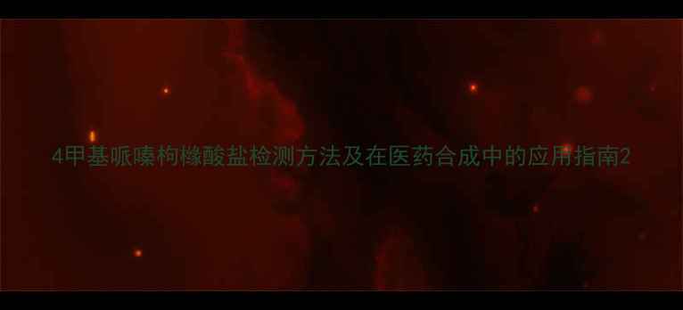 图片 4甲基哌嗪枸橼酸盐检测方法及在医药合成中的应用指南2