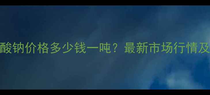 图片 4甲基苯甲酸钠价格多少钱一吨？最新市场行情及采购指南2