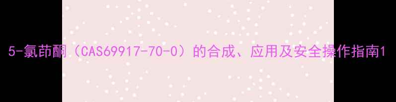 图片 5-氯茚酮（CAS69917-70-0）的合成、应用及安全操作指南1