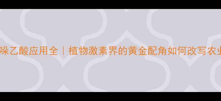 图片 5-羟基吲哚乙酸应用全｜植物激素界的黄金配角如何改写农业未来？1