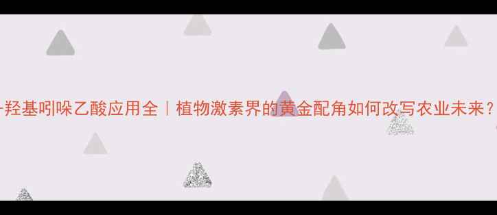 图片 5-羟基吲哚乙酸应用全｜植物激素界的黄金配角如何改写农业未来？2