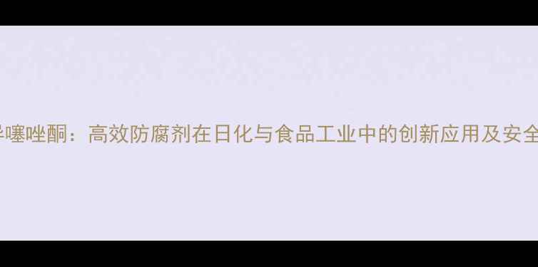 图片 5氯甲基异噻唑酮：高效防腐剂在日化与食品工业中的创新应用及安全生产指南