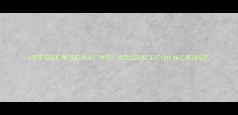 图片 5甲基四氢叶酸钙应用全：医药、保健品及化工行业的核心原料指南